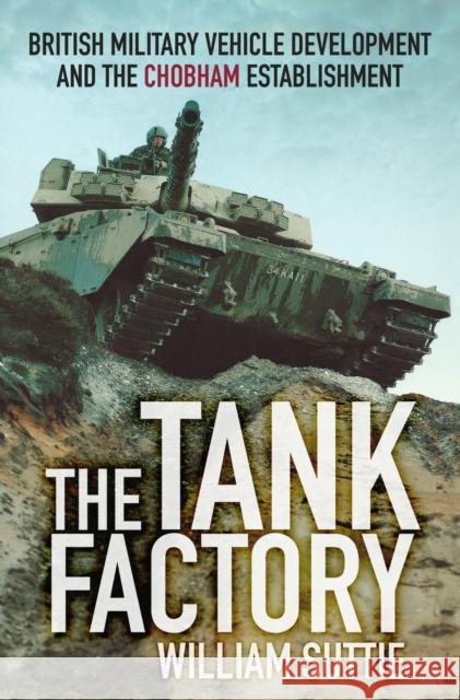 The Tank Factory: British Military Vehicle Development and the Chobham Establishment Suttie, William 9780750961226 The History Press Ltd