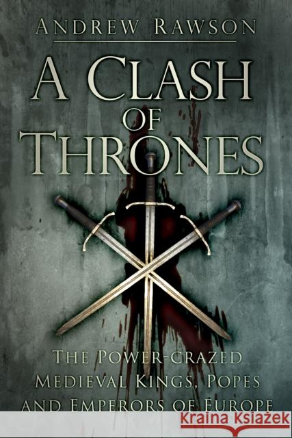 A Clash of Thrones: The Power-crazed Medieval Kings, Popes and Emperors of Europe  9780750962285 History Press