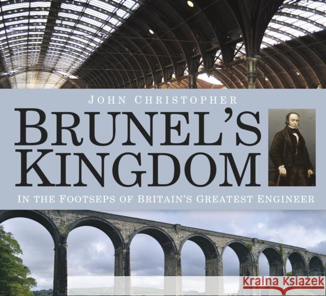 Brunel's Kingdom: In the Footsteps of Britain's Greatest Engineer Christopher, John 9780750963060