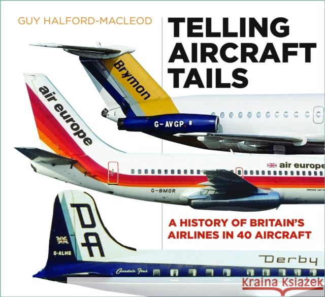 Telling Aircraft Tails: A History of Britain's Airlines in 40 Aircraft Guy Halford-MacLeod 9780750970129