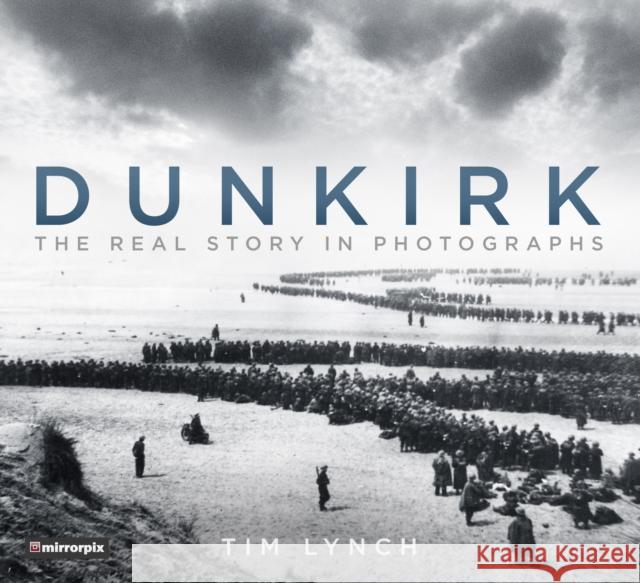 Dunkirk: The Real Story in Photographs Tim Lynch Mirrorpix 9780750982733 History Press