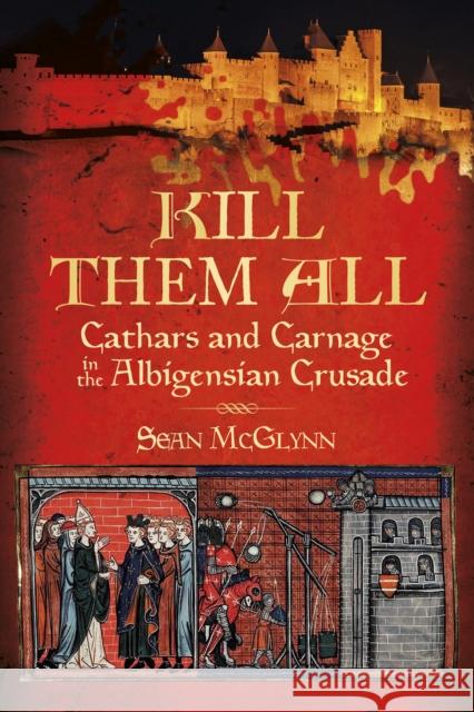 Kill Them All: Cathars and Carnage in the Albigensian Crusade McGlynn, Sean 9780750984317