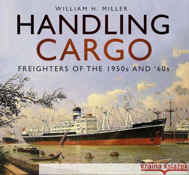 Handling Cargo: Freighters of the 1950s and '60s William H. Miller   9780750984348 The History Press Ltd