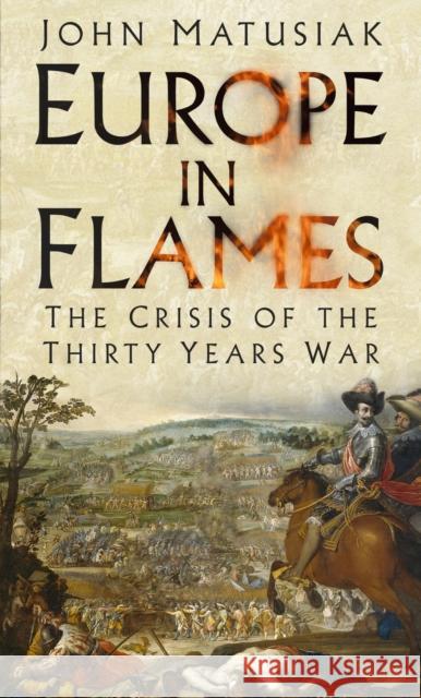 Europe in Flames: The Crisis of the Thirty Years War John Matusiak 9780750985512 The History Press Ltd