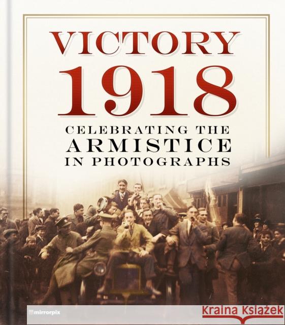 Victory 1918: Celebrating the Armistice in Photographs Mirrorpix 9780750985659