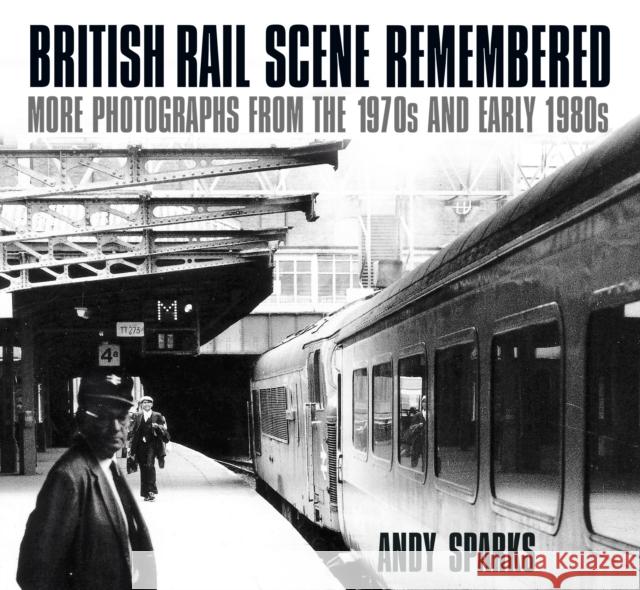 British Rail Scene Remembered: More Photographs from the 1970s and Early 1980s Andy Sparks   9780750985758