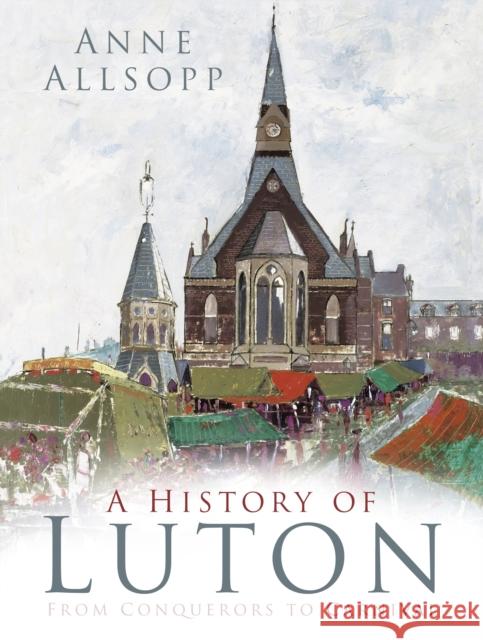 A History of Luton: From Conquerors to Carnival Allsopp, Anne 9780750985987