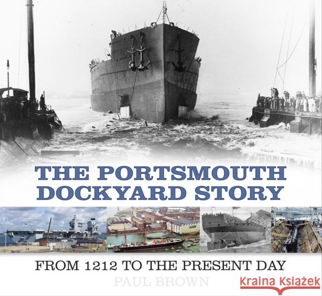 The Portsmouth Dockyard Story: From 1212 to the Present Day Paul Brown 9780750986021