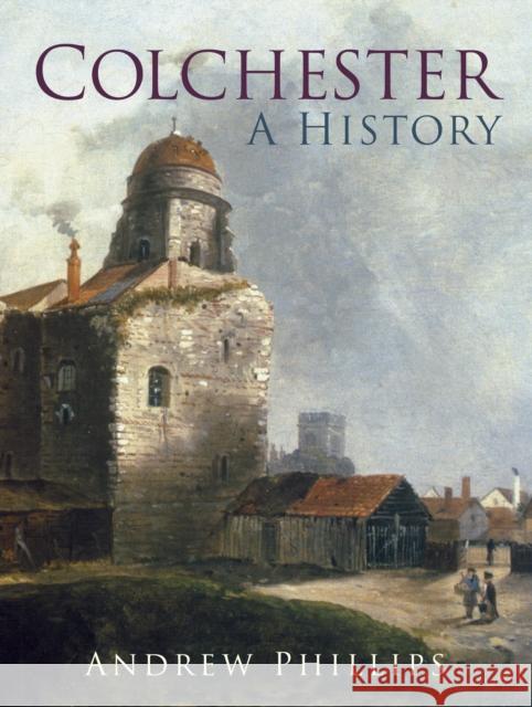 Colchester: A History Phillips, Andrew 9780750986915