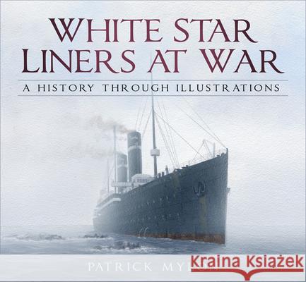 White Star Liners at War: A History Through Illustrations Patrick Mylon 9780750988117 The History Press Ltd