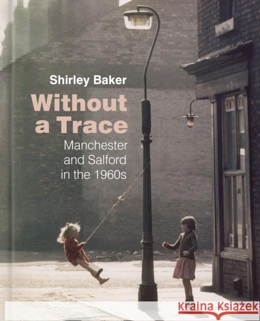 Without a Trace: Manchester and Salford in the 1960s Shirley Baker   9780750988988 The History Press Ltd