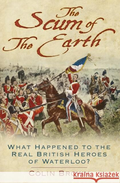 The Scum of the Earth: What Happened to the Real British Heroes of Waterloo? Colin Brown   9780750989176 The History Press Ltd