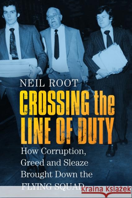 Crossing the Line of Duty: How Corruption, Greed and Sleaze Brought Down the Flying Squad Neil Root 9780750989206