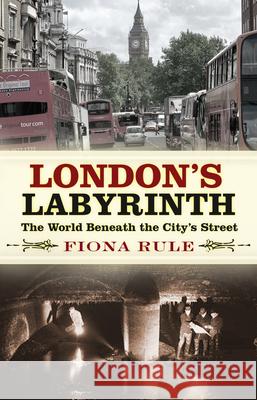 London's Labyrinth: The World Beneath the City's Streets Fiona Rule 9780750989978 The History Press Ltd