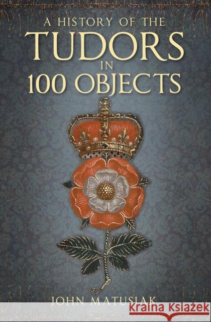 A History of the Tudors in 100 Objects John Matusiak 9780750991254 The History Press Ltd