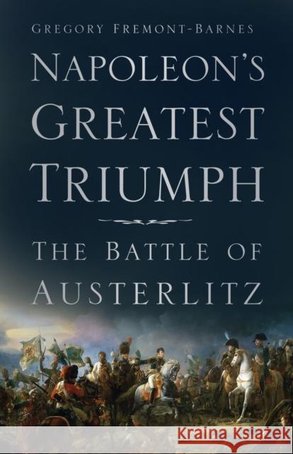 Napoleon's Greatest Triumph: The Battle of Austerlitz Fremont-Barnes, Gregory 9780750991674