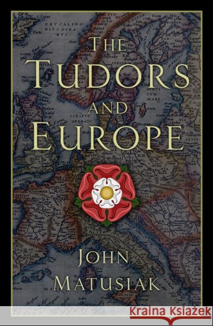 The Tudors and Europe John Matusiak 9780750991872 The History Press Ltd