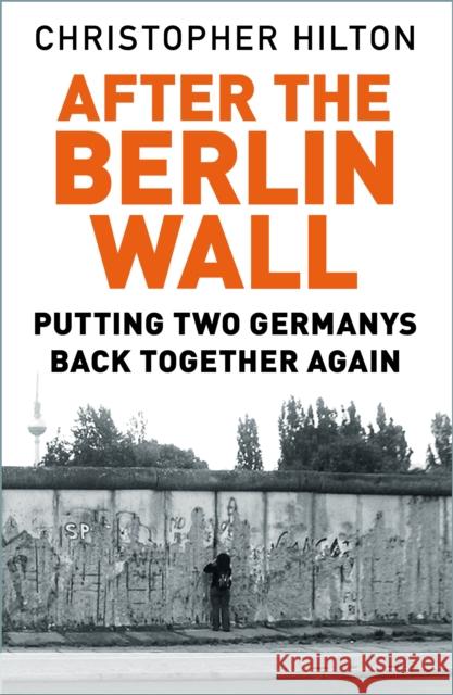 After The Berlin Wall: Putting Two Germanys Back Together Again Christopher Hilton 9780750992138 The History Press Ltd