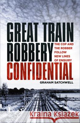Great Train Robbery Confidential: The Cop and the Robber Follow New Lines of Enquiry Graham Satchwell 9780750992329 The History Press Ltd