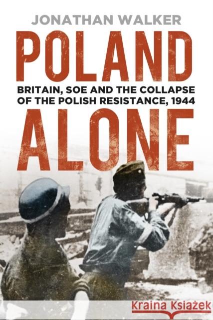 Poland Alone: Britain, SOE and the Collapse of the Polish Resistance, 1944 Jonathan Walker 9780750993975