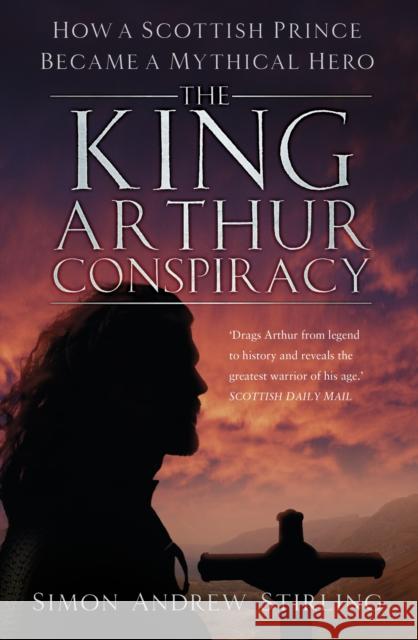 The King Arthur Conspiracy: How a Scottish Prince Became a Mythical Hero Stirling, Simon 9780750994163