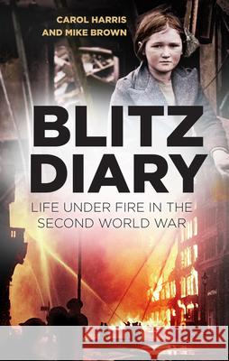 Blitz Diary: Life Under Fire in the Second World War Carol Harris Mike Brown 9780750994873 History Press