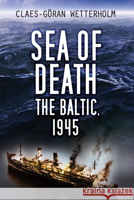 Sea of Death: The Baltic, 1945 Claes-Goeran Wetterholm 9780750995078 The History Press Ltd