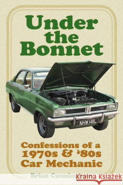 Under the Bonnet: Confessions of a 1970s and '80s Car Mechanic Brian Cunningham 9780750995665 The History Press Ltd