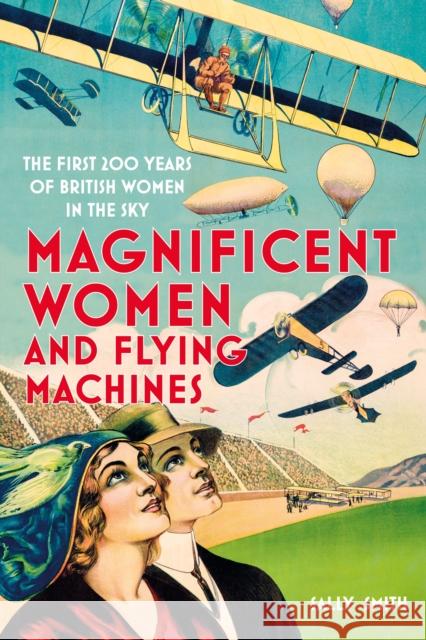Magnificent Women and Flying Machines: The First 200 Years of British Women in the Sky Sally Smith 9780750997461 The History Press Ltd