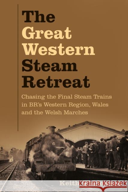 The Great Western Steam Retreat: Chasing the Final Steam Trains in BR's Western Region, Wales and the Welsh Marches Keith Widdowson 9780750998079