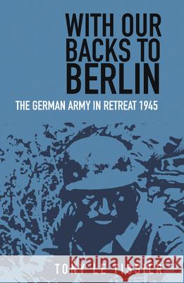 With Our Backs to Berlin: The German Army in Retreat 1945 Tony Tissier 9780750998482