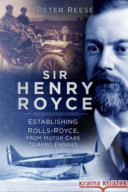 Sir Henry Royce: Establishing Rolls-Royce, from Motor Cars to Aero Engines Peter Reese 9780750999007 The History Press Ltd