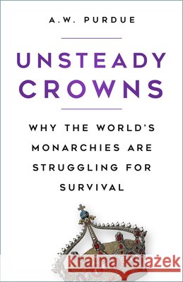 Unsteady Crowns: Why the World’s Monarchies are Struggling for Survival A.W. Purdue 9780750999328 The History Press Ltd