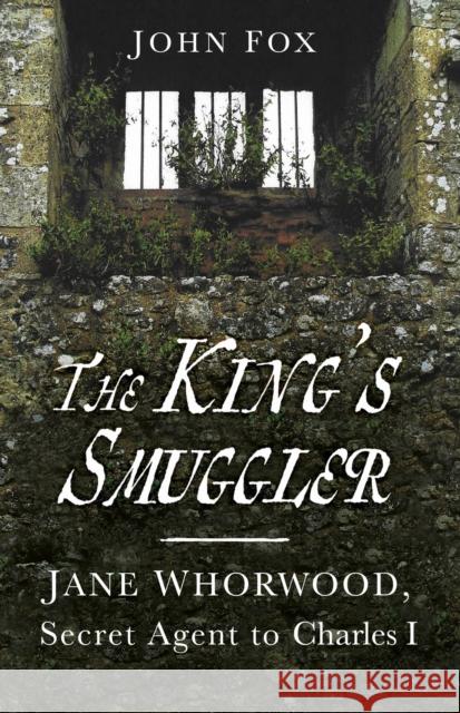 The King's Smuggler: Jane Whorwood, Secret Agent to Charles I John Fox 9780750999403 The History Press Ltd