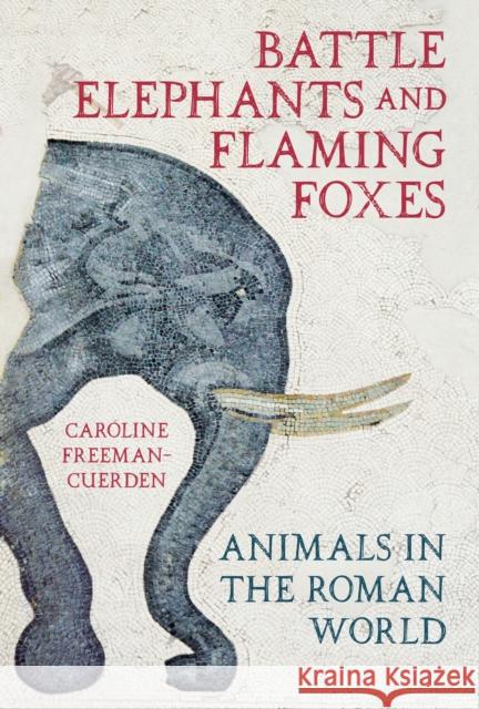 Battle Elephants and Flaming Foxes: Animals in the Roman World Caroline Freeman-Cuerden 9780750999618 The History Press Ltd