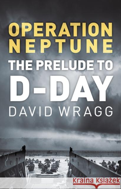 Operation Neptune: The Prelude to D-Day David Wragg 9780750999687