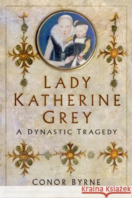 Lady Katherine Grey: A Dynastic Tragedy Conor Byrne 9780750999700 The History Press Ltd