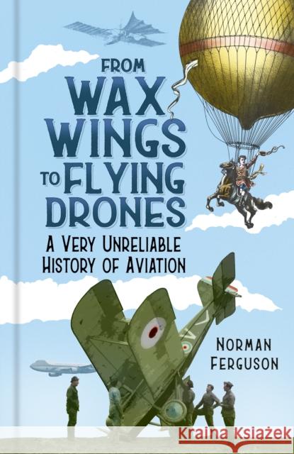 From Wax Wings to Flying Drones: A Very Unreliable History of Aviation Norman Ferguson 9780750999731 The History Press Ltd
