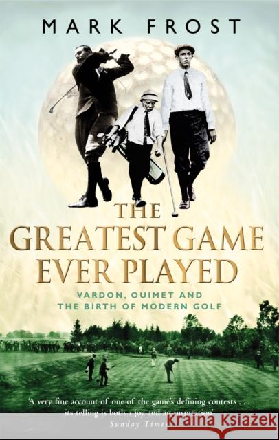 The Greatest Game Ever Played: Vardon, Ouimet and the birth of modern golf Mark Frost 9780751533262 0