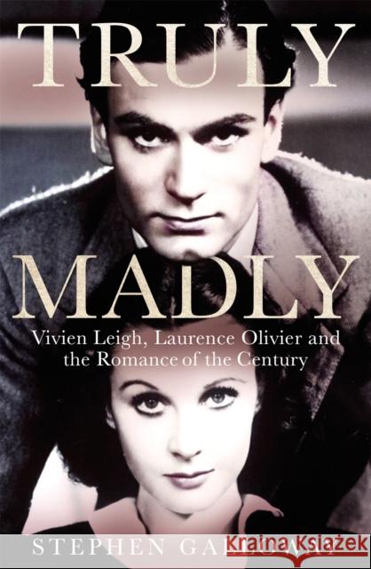 Truly Madly: Vivien Leigh, Laurence Olivier and the Romance of the Century Stephen Galloway 9780751575514 Little, Brown