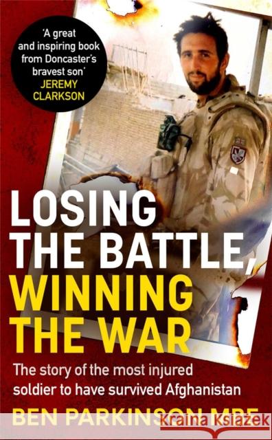 Losing the Battle, Winning the War: THE PERFECT FATHER'S DAY GIFT: The story of the most injured soldier to have survived Afghanistan Ben Parkinson 9780751580259