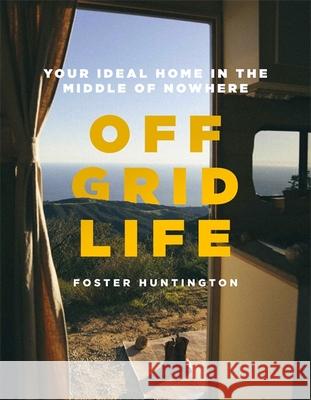 Off Grid Life: Your Ideal Home in the Middle of Nowhere Foster Huntington 9780751581959 Little, Brown Book Group