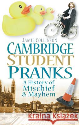 Cambridge Student Pranks: A History of Mischief and Mayhem Jamie Collinson 9780752453958 0