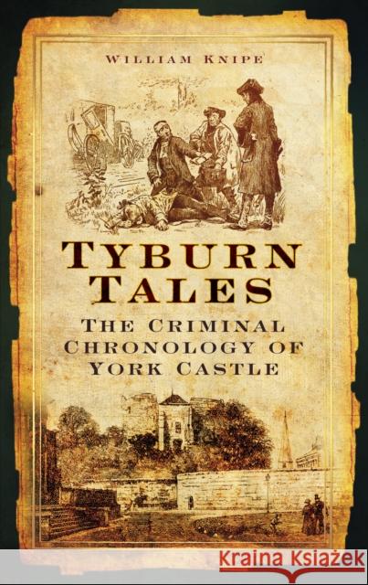 Tyburn Tales: The Criminal Chronology of York Castle William Knipe 9780752455372