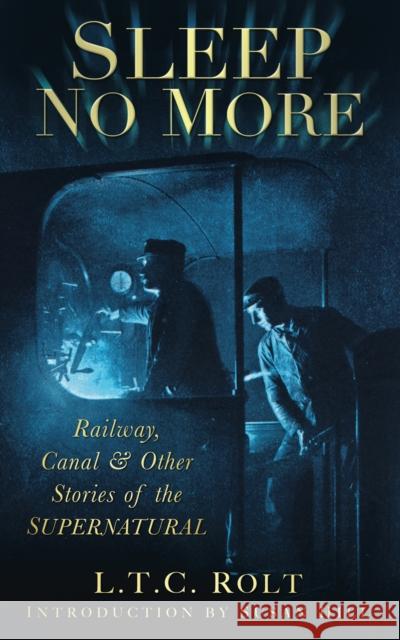 Sleep No More: Railway, Canal and Other Stories of the Supernatural L T C Rolt 9780752455778 The History Press Ltd