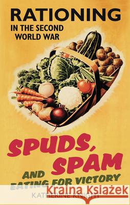 Spuds, Spam and Eating For Victory: Rationing in the Second World War Katherine Knight 9780752459462 The History Press Ltd