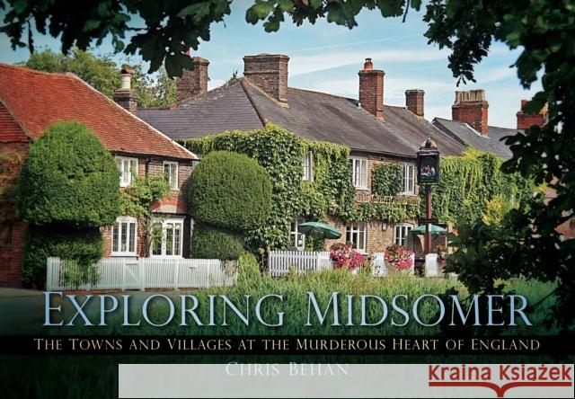 Exploring Midsomer: The Towns and Villages at the Murderous Heart of England Chris Behan 9780752462233