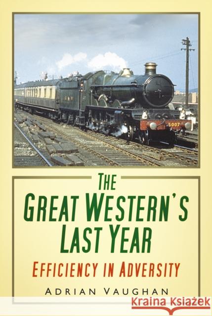 The Great Western's Last Year: Efficiency in Adversity Vaughan, Adrian 9780752465326 The History Press Ltd