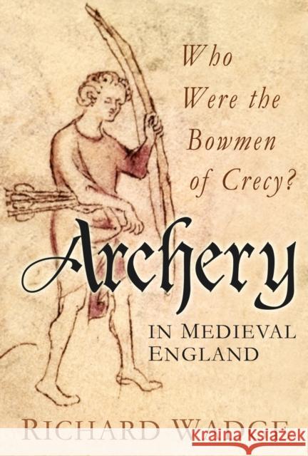 Archery in Medieval England: Who Were the Bowmen of Crecy? Richard Wadge 9780752465876