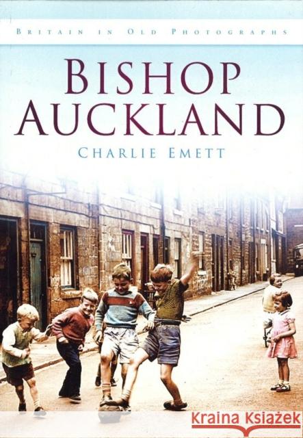 Bishop Auckland: Britain in Old Photographs Charlie Emett 9780752466415